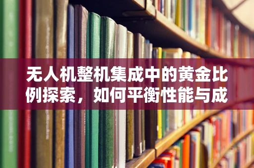 无人机整机集成中的黄金比例探索，如何平衡性能与成本？