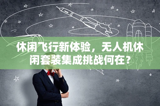 休闲飞行新体验，无人机休闲套装集成挑战何在？