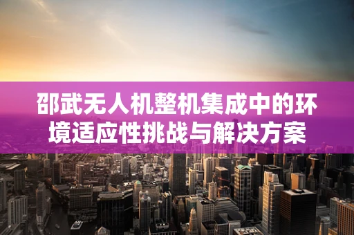 邵武无人机整机集成中的环境适应性挑战与解决方案