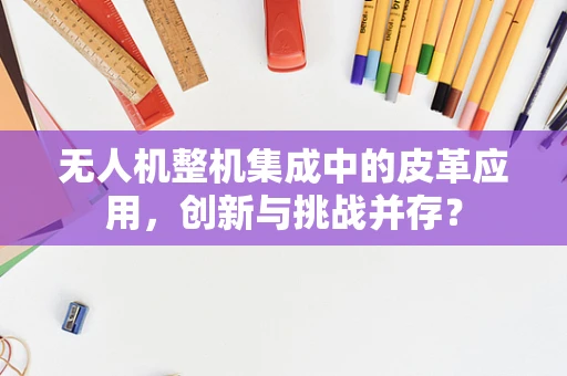无人机整机集成中的皮革应用，创新与挑战并存？