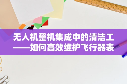无人机整机集成中的清洁工——如何高效维护飞行器表面清洁？