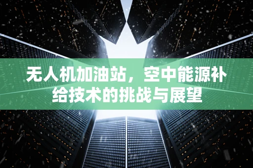 无人机加油站，空中能源补给技术的挑战与展望
