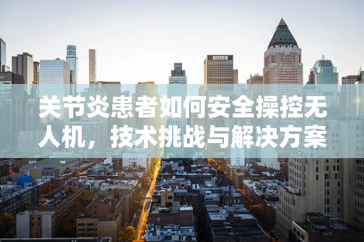 关节炎患者如何安全操控无人机，技术挑战与解决方案