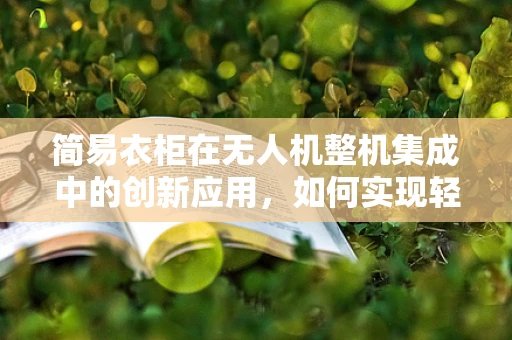 简易衣柜在无人机整机集成中的创新应用，如何实现轻量化与便携性？