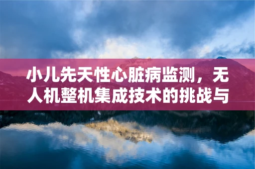 小儿先天性心脏病监测，无人机整机集成技术的挑战与机遇？