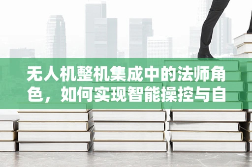 无人机整机集成中的法师角色，如何实现智能操控与自主导航的魔法融合？