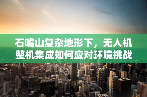 石嘴山复杂地形下，无人机整机集成如何应对环境挑战？