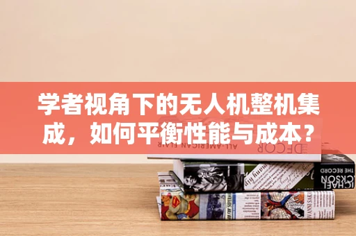 学者视角下的无人机整机集成，如何平衡性能与成本？