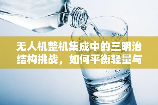 无人机整机集成中的三明治结构挑战，如何平衡轻量与强度？