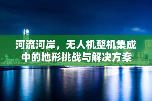河流河岸，无人机整机集成中的地形挑战与解决方案