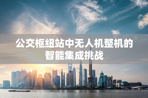 公交枢纽站中无人机整机的智能集成挑战