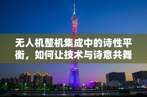 无人机整机集成中的诗性平衡，如何让技术与诗意共舞？