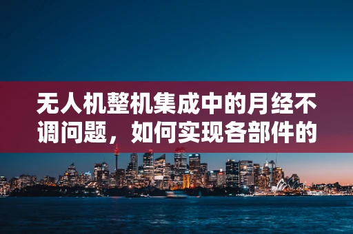 无人机整机集成中的月经不调问题，如何实现各部件的完美同步？
