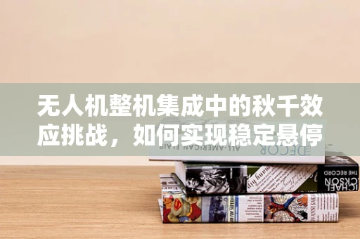无人机整机集成中的秋千效应挑战，如何实现稳定悬停？