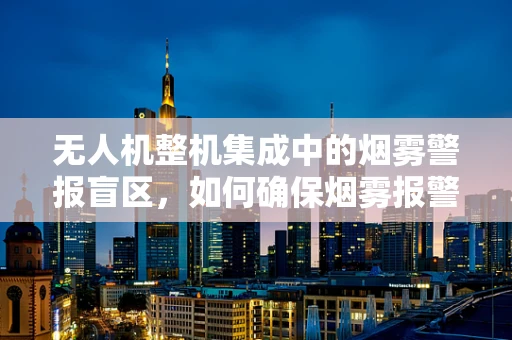 无人机整机集成中的烟雾警报盲区，如何确保烟雾报警器在复杂环境中的有效集成？