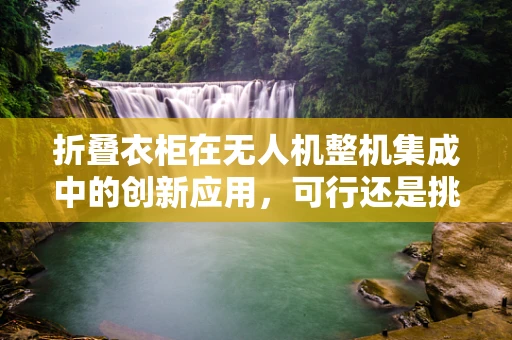 折叠衣柜在无人机整机集成中的创新应用，可行还是挑战？