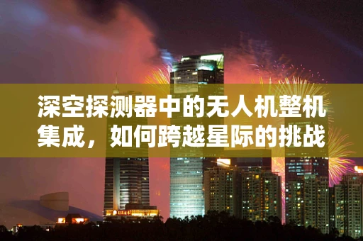 深空探测器中的无人机整机集成，如何跨越星际的挑战？