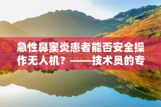 急性鼻窦炎患者能否安全操作无人机？——技术员的专业视角