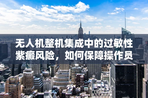 无人机整机集成中的过敏性紫癜风险，如何保障操作员健康？