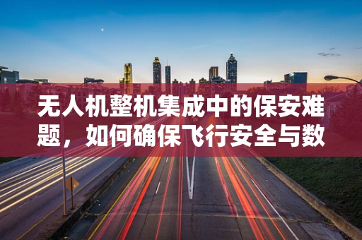 无人机整机集成中的保安难题，如何确保飞行安全与数据隐私？