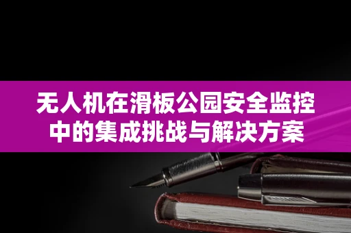 无人机在滑板公园安全监控中的集成挑战与解决方案