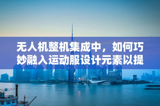 无人机整机集成中，如何巧妙融入运动服设计元素以提升飞行稳定性？