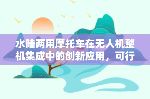 水陆两用摩托车在无人机整机集成中的创新应用，可行吗？