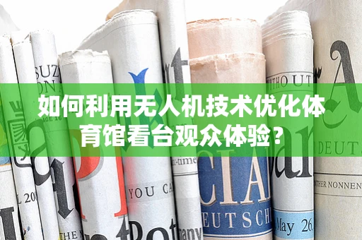 如何利用无人机技术优化体育馆看台观众体验？