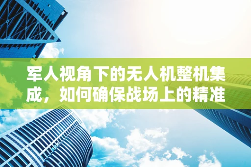 军人视角下的无人机整机集成，如何确保战场上的精准操控与安全？