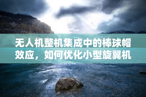无人机整机集成中的棒球帽效应，如何优化小型旋翼机的稳定性？