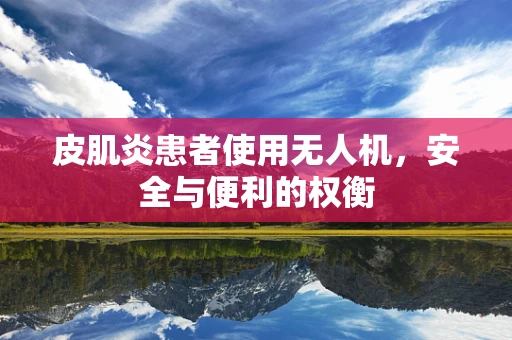 皮肌炎患者使用无人机，安全与便利的权衡