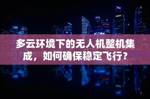 多云环境下的无人机整机集成，如何确保稳定飞行？