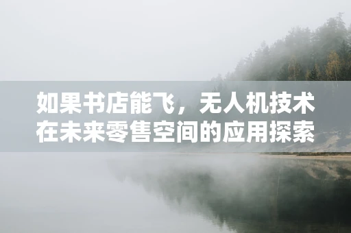 如果书店能飞，无人机技术在未来零售空间的应用探索