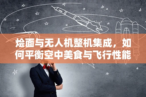 烩面与无人机整机集成，如何平衡空中美食与飞行性能的完美烩制？