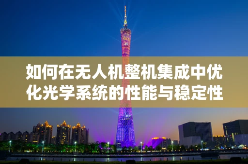 如何在无人机整机集成中优化光学系统的性能与稳定性？