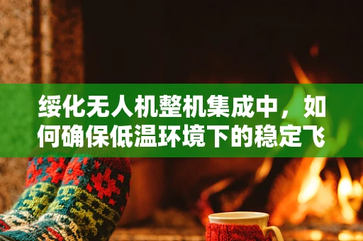 绥化无人机整机集成中，如何确保低温环境下的稳定飞行？