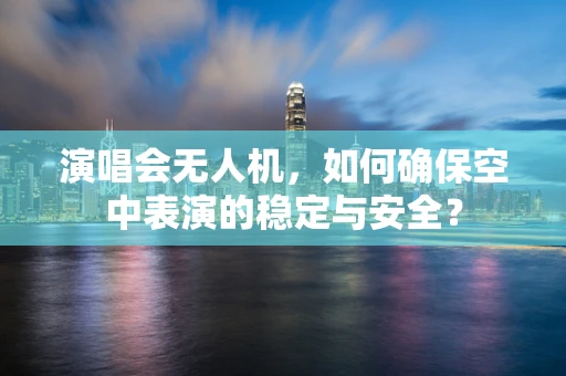 演唱会无人机，如何确保空中表演的稳定与安全？
