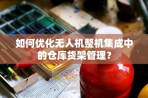 如何优化无人机整机集成中的仓库货架管理？