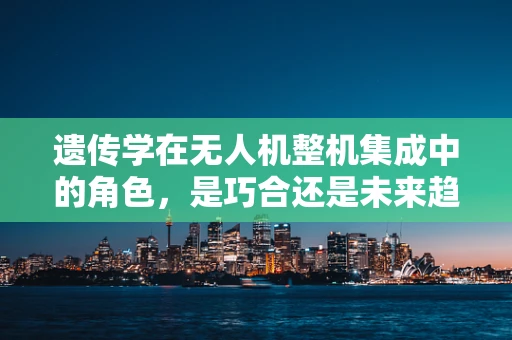 遗传学在无人机整机集成中的角色，是巧合还是未来趋势？