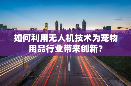 如何利用无人机技术为宠物用品行业带来创新？