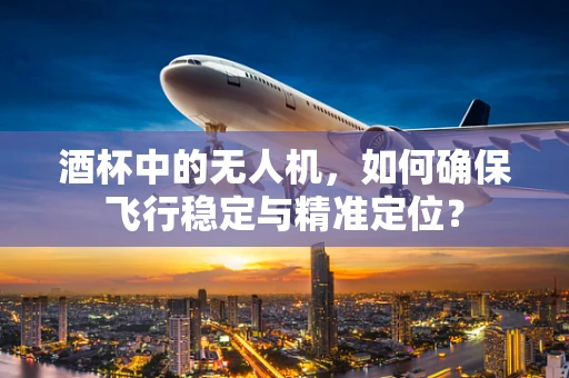 酒杯中的无人机，如何确保飞行稳定与精准定位？