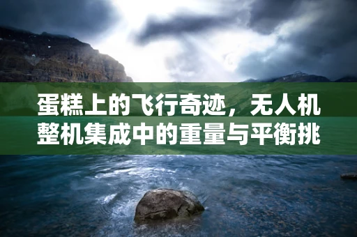 蛋糕上的飞行奇迹，无人机整机集成中的重量与平衡挑战