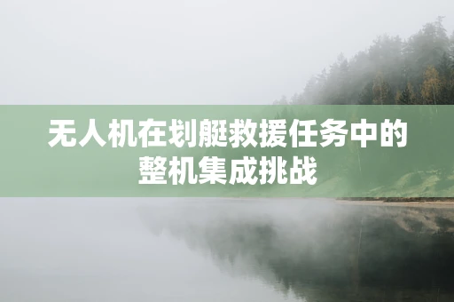 无人机在划艇救援任务中的整机集成挑战