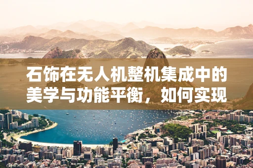 石饰在无人机整机集成中的美学与功能平衡，如何实现？