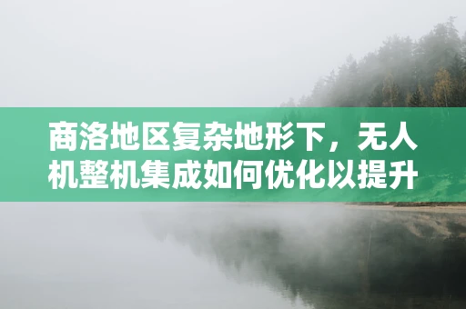 商洛地区复杂地形下，无人机整机集成如何优化以提升飞行稳定性？