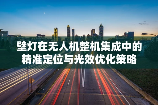 壁灯在无人机整机集成中的精准定位与光效优化策略