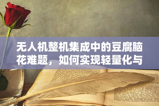 无人机整机集成中的豆腐脑花难题，如何实现轻量化与强度的完美平衡？