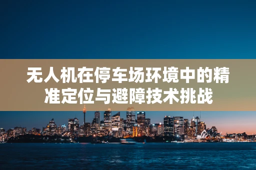 无人机在停车场环境中的精准定位与避障技术挑战