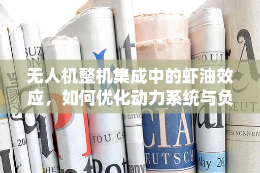无人机整机集成中的虾油效应，如何优化动力系统与负载的兼容性？