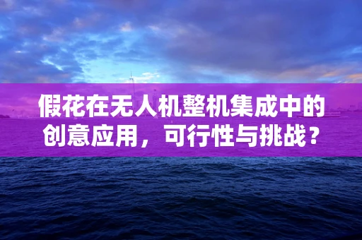 假花在无人机整机集成中的创意应用，可行性与挑战？